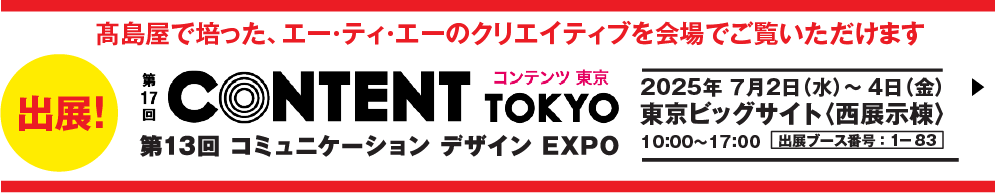第17階 コンテンツ東京　第13回 コミュニケーション デザイン EXPO 2025年　7月2日（水）〜 4日（金）東京ビッグサイト〈西展示棟〉10:00～17:00　出展ブース番号:1-83